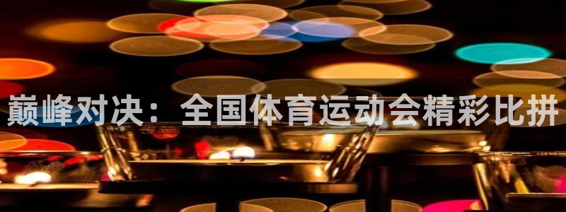 3377体育官方正版app娱乐代理怎么样：巅峰对决：