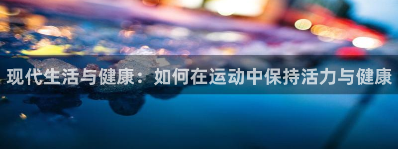 3377体育官方正版app代理：现代生活与健康：如何