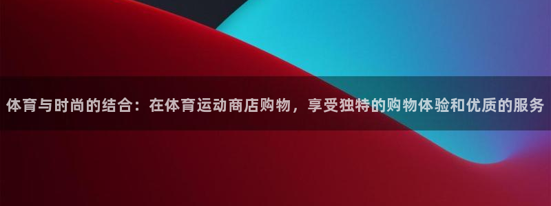  3377体育黑款吗：体育与时尚的结合：在体育运动商店购物，享