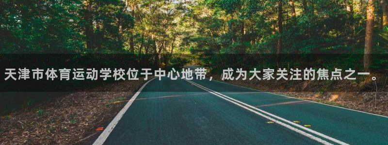 3377体育官网下载娱乐：天津市体育运动学校位于中心地带，成